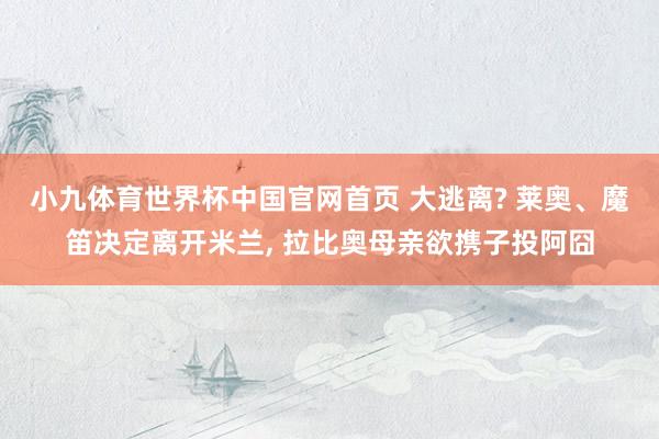 小九体育世界杯中国官网首页 大逃离? 莱奥、魔笛决定离开米兰, 拉比奥母亲欲携子投阿囧
