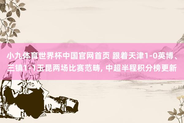 小九体育世界杯中国官网首页 跟着天津1-0英博、三镇1-1玉昆两场比赛范畴, 中超半程积分榜更新