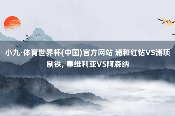 小九·体育世界杯(中国)官方网站 浦和红钻VS浦项制铁, 塞维利亚VS阿森纳
