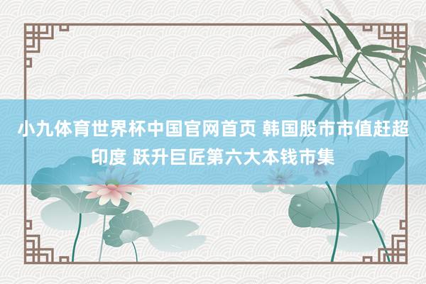 小九体育世界杯中国官网首页 韩国股市市值赶超印度 跃升巨匠第六大本钱市集