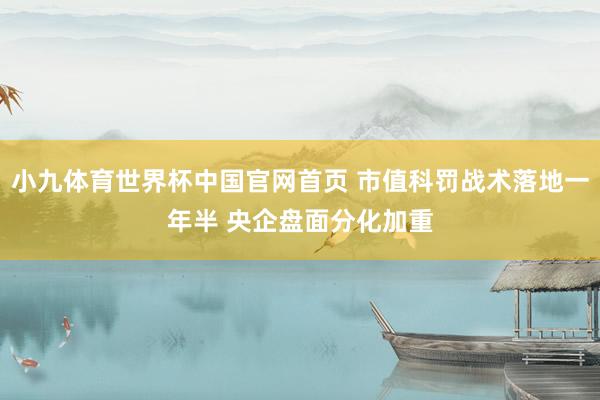 小九体育世界杯中国官网首页 市值科罚战术落地一年半 央企盘面分化加重