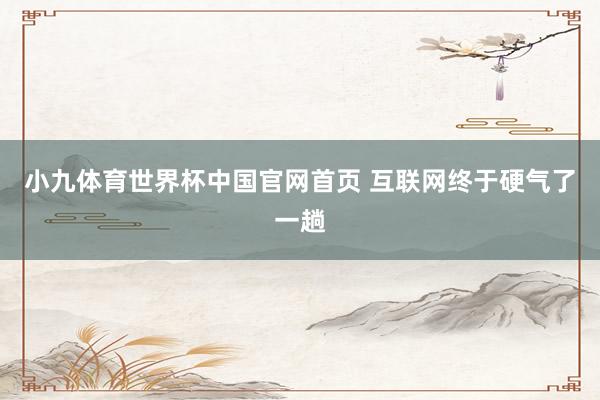 小九体育世界杯中国官网首页 互联网终于硬气了一趟