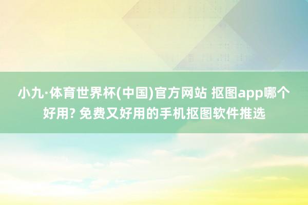 小九·体育世界杯(中国)官方网站 抠图app哪个好用? 免费又好用的手机抠图软件推选