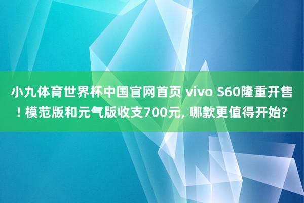 小九体育世界杯中国官网首页 vivo S60隆重开售! 模范版和元气版收支700元, 哪款更值得开始?