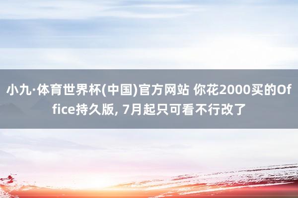 小九·体育世界杯(中国)官方网站 你花2000买的Office持久版, 7月起只可看不行改了
