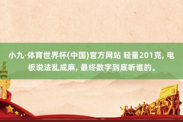 小九·体育世界杯(中国)官方网站 轻量201克, 电板说法乱成麻, 最终数字到底听谁的。