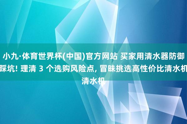 小九·体育世界杯(中国)官方网站 买家用清水器防御踩坑! 理清 3 个选购风险点, 冒昧挑选高性价比清水机