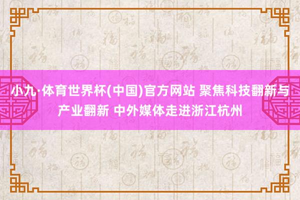 小九·体育世界杯(中国)官方网站 聚焦科技翻新与产业翻新 中外媒体走进浙江杭州
