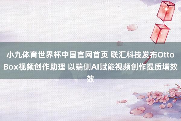 小九体育世界杯中国官网首页 联汇科技发布OttoBox视频创作助理 以端侧AI赋能视频创作提质增效