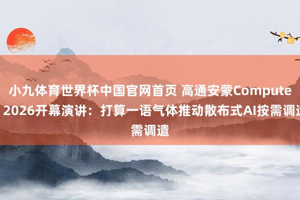 小九体育世界杯中国官网首页 高通安蒙Computex 2026开幕演讲：打算一语气体推动散布式AI按需调遣