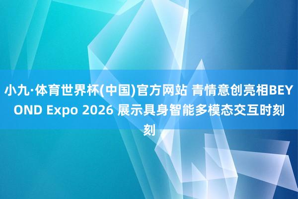 小九·体育世界杯(中国)官方网站 青情意创亮相BEYOND Expo 2026 展示具身智能多模态交互时刻