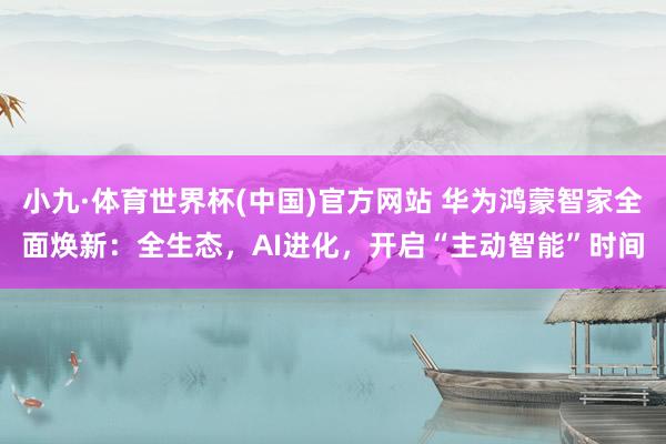 小九·体育世界杯(中国)官方网站 华为鸿蒙智家全面焕新：全生态，AI进化，开启“主动智能”时间
