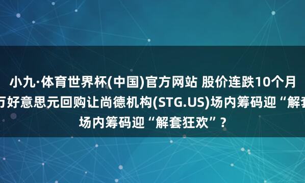 小九·体育世界杯(中国)官方网站 股价连跌10个月，5000万好意思元回购让尚德机构(STG.US)场内筹码迎“解套狂欢”？