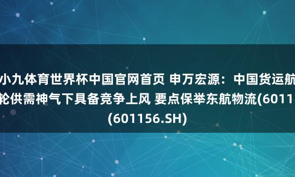 小九体育世界杯中国官网首页 申万宏源：中国货运航司在本轮供需神气下具备竞争上风 要点保举东航物流(601156.SH)
