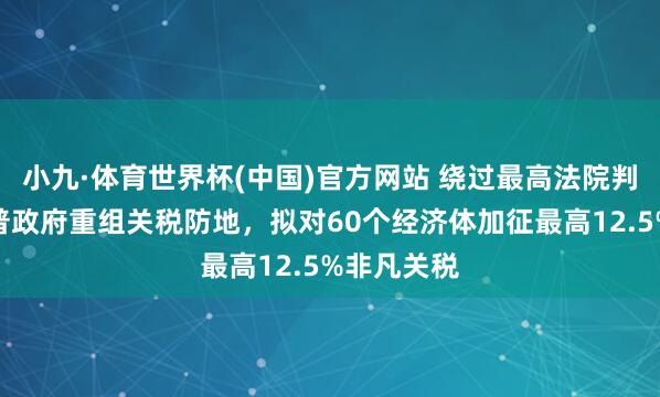 小九·体育世界杯(中国)官方网站 绕过最高法院判决！特朗普政府重组关税防地，拟对60个经济体加征最高12.5%非凡关税