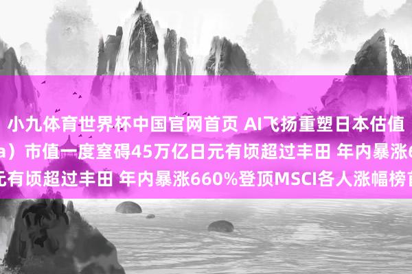 小九体育世界杯中国官网首页 AI飞扬重塑日本估值花式：铠侠（Kioxia）市值一度窒碍45万亿日元有顷超过丰田 年内暴涨660%登顶MSCI各人涨幅榜首
