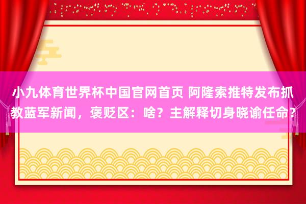 小九体育世界杯中国官网首页 阿隆索推特发布抓教蓝军新闻，褒贬区：啥？主解释切身晓谕任命？