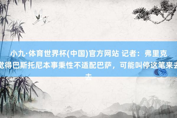 小九·体育世界杯(中国)官方网站 记者：弗里克觉得巴斯托尼本事秉性不适配巴萨，可能叫停这笔来去