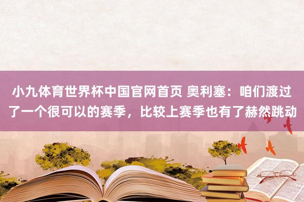 小九体育世界杯中国官网首页 奥利塞：咱们渡过了一个很可以的赛季，比较上赛季也有了赫然跳动