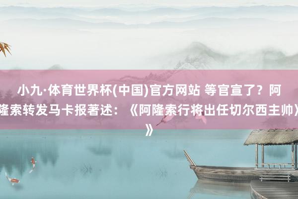 小九·体育世界杯(中国)官方网站 等官宣了？阿隆索转发马卡报著述：《阿隆索行将出任切尔西主帅》