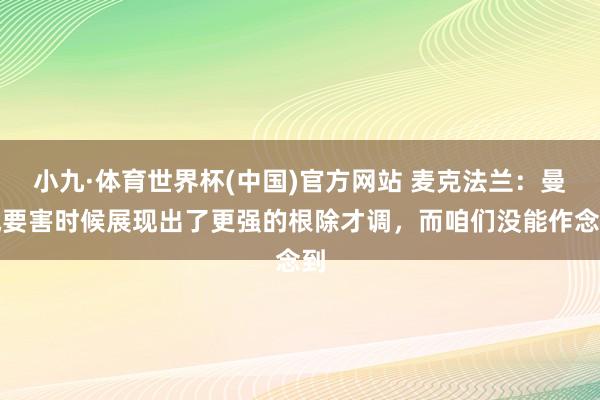 小九·体育世界杯(中国)官方网站 麦克法兰:曼城要害时候展现出了更强的根除才调,而咱们没能作念到