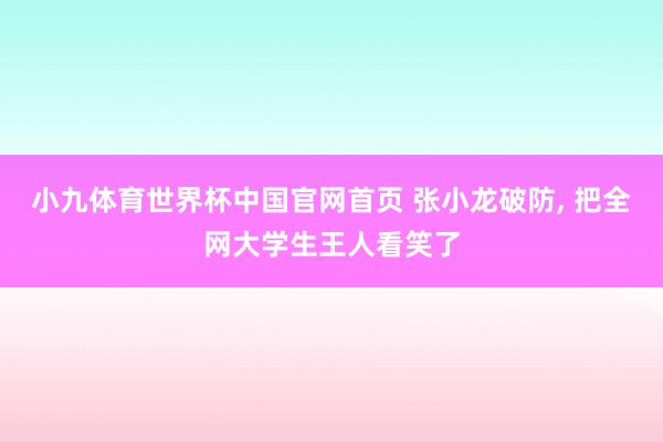 小九体育世界杯中国官网首页 张小龙破防， 把全网大学生王人看笑了