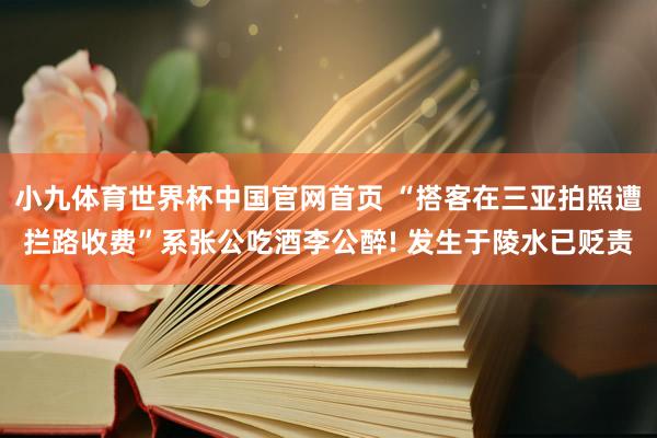 小九体育世界杯中国官网首页 “搭客在三亚拍照遭拦路收费”系张公吃酒李公醉! 发生于陵水已贬责