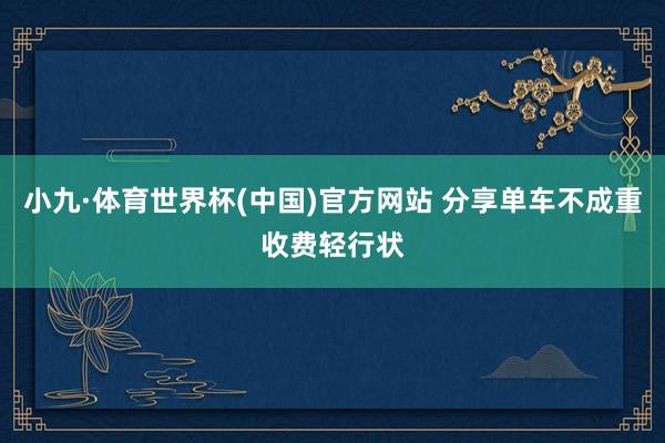 小九·体育世界杯(中国)官方网站 分享单车不成重收费轻行状