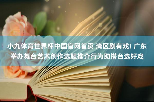小九体育世界杯中国官网首页 湾区剧有戏! 广东举办舞台艺术创作选题推介行为助搭台选好戏