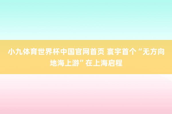 小九体育世界杯中国官网首页 寰宇首个“无方向地海上游”在上海启程