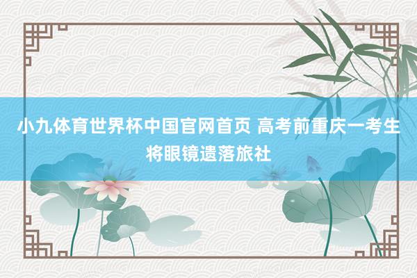 小九体育世界杯中国官网首页 高考前重庆一考生将眼镜遗落旅社