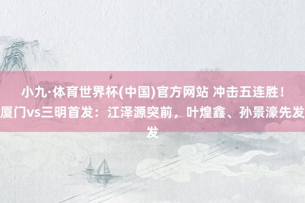 小九·体育世界杯(中国)官方网站 冲击五连胜！厦门vs三明首发：江泽源突前，叶煌鑫、孙景濠先发
