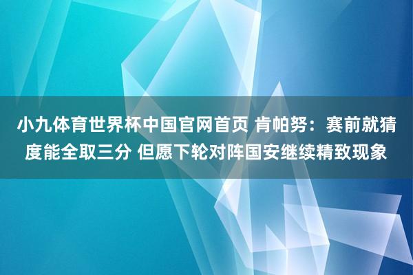 小九体育世界杯中国官网首页 肯帕努：赛前就猜度能全取三分 但愿下轮对阵国安继续精致现象