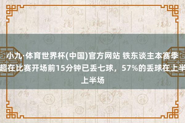 小九·体育世界杯(中国)官方网站 铁东谈主本赛季中超在比赛开场前15分钟已丢七球，57%的丢球在上半场