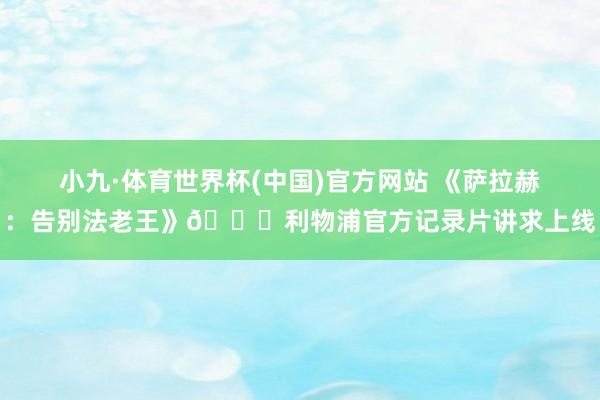 小九·体育世界杯(中国)官方网站 《萨拉赫：告别法老王》👑利物浦官方记录片讲求上线
