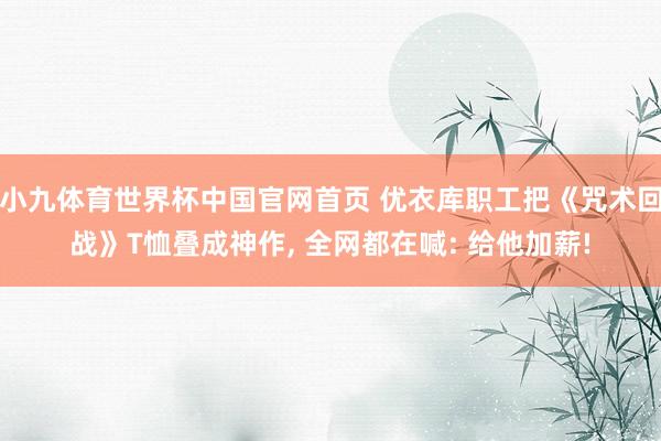 小九体育世界杯中国官网首页 优衣库职工把《咒术回战》T恤叠成神作， 全网都在喊: 给他加薪!