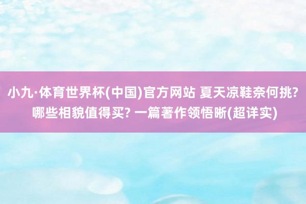 小九·体育世界杯(中国)官方网站 夏天凉鞋奈何挑? 哪些相貌值得买? 一篇著作领悟晰(超详实)