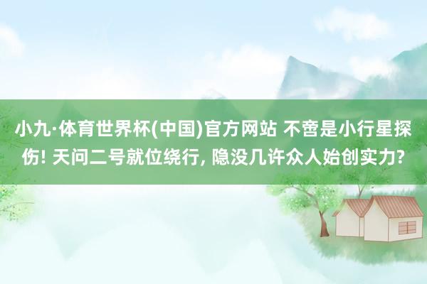 小九·体育世界杯(中国)官方网站 不啻是小行星探伤! 天问二号就位绕行， 隐没几许众人始创实力?