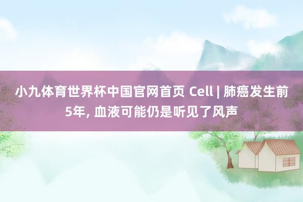 小九体育世界杯中国官网首页 Cell | 肺癌发生前5年， 血液可能仍是听见了风声