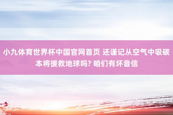 小九体育世界杯中国官网首页 还谨记从空气中吸碳本将援救地球吗? 咱们有坏音信