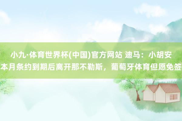 小九·体育世界杯(中国)官方网站 迪马：小胡安本月条约到期后离开那不勒斯，葡萄牙体育但愿免签