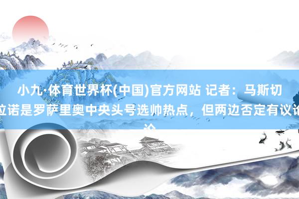 小九·体育世界杯(中国)官方网站 记者：马斯切拉诺是罗萨里奥中央头号选帅热点，但两边否定有议论