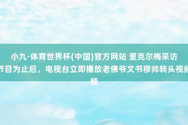 小九·体育世界杯(中国)官方网站 里克尔梅采访节目为止后，电视台立即播放老佛爷文书穆帅转头视频