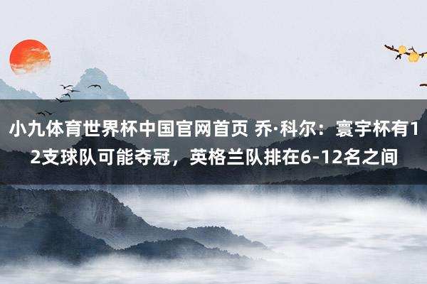 小九体育世界杯中国官网首页 乔·科尔：寰宇杯有12支球队可能夺冠，英格兰队排在6-12名之间