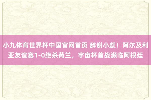 小九体育世界杯中国官网首页 辞谢小觑！阿尔及利亚友谊赛1-0绝杀荷兰，宇宙杯首战濒临阿根廷