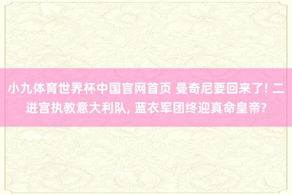 小九体育世界杯中国官网首页 曼奇尼要回来了! 二进宫执教意大利队， 蓝衣军团终迎真命皇帝?