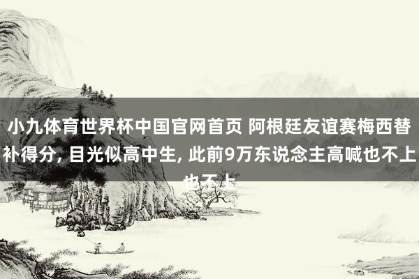 小九体育世界杯中国官网首页 阿根廷友谊赛梅西替补得分， 目光似高中生， 此前9万东说念主高喊也不上