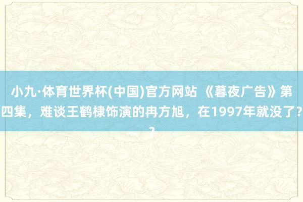 小九·体育世界杯(中国)官方网站 《暮夜广告》第四集，难谈王鹤棣饰演的冉方旭，在1997年就没了？