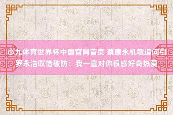 小九体育世界杯中国官网首页 蔡康永机敏追问引罗永浩叹惜破防：我一直对你很感好奇热爱
