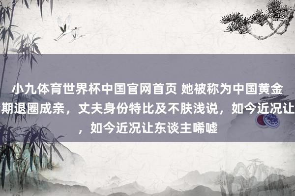小九体育世界杯中国官网首页 她被称为中国黄金身材,巅峰期退圈成亲,丈夫身份特比及不肤浅说,如今近况让东谈主唏嘘